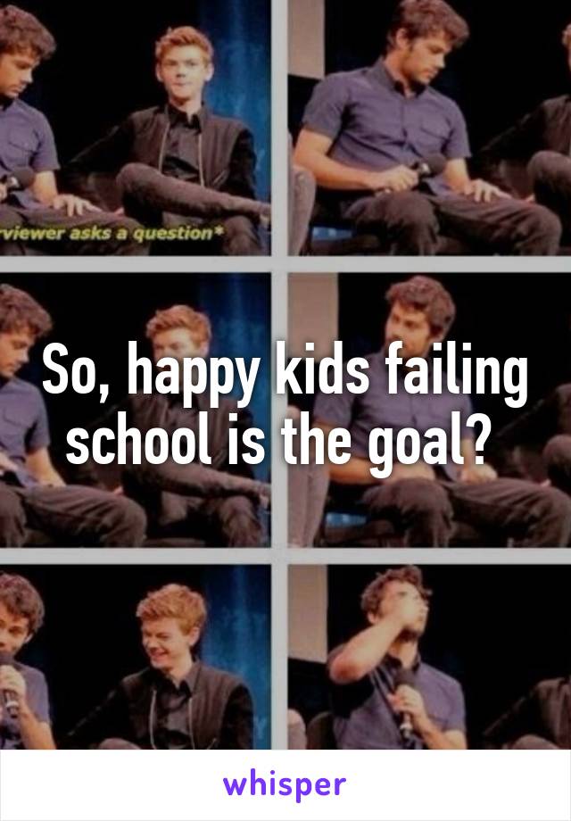 So, happy kids failing school is the goal? 