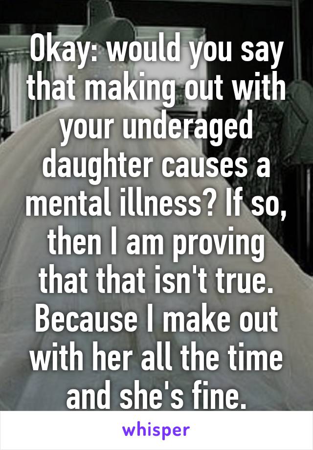 Okay: would you say that making out with your underaged daughter causes a mental illness? If so, then I am proving that that isn't true. Because I make out with her all the time and she's fine.