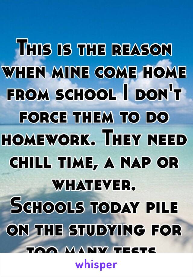 This is the reason when mine come home from school I don't force them to do homework. They need chill time, a nap or whatever. 
Schools today pile on the studying for too many tests.  