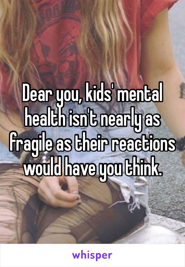 Dear you, kids' mental health isn't nearly as fragile as their reactions would have you think.