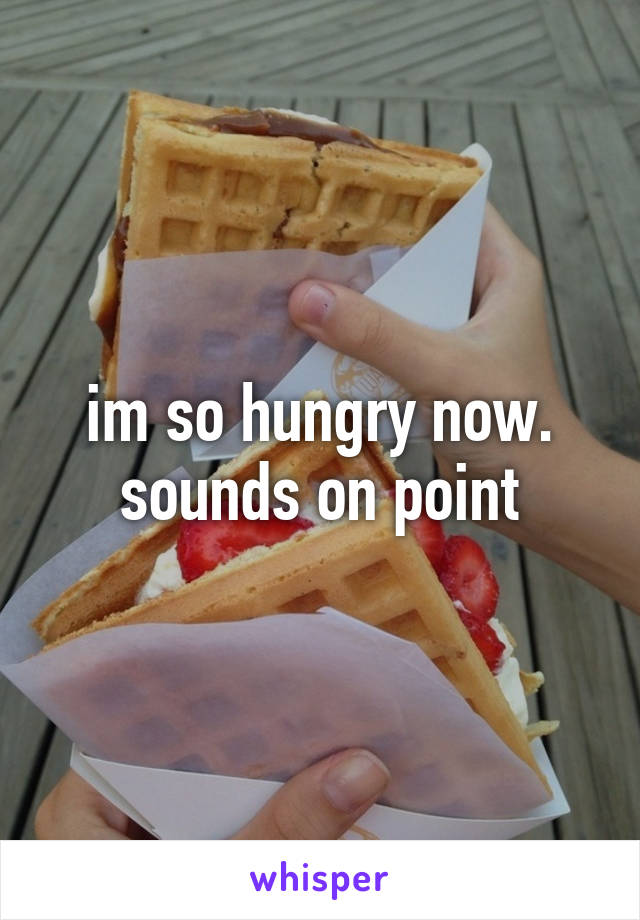 im so hungry now. sounds on point