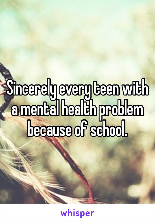 Sincerely every teen with a mental health problem because of school. 