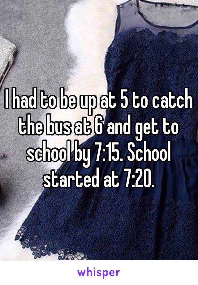 I had to be up at 5 to catch the bus at 6 and get to school by 7:15. School started at 7:20. 