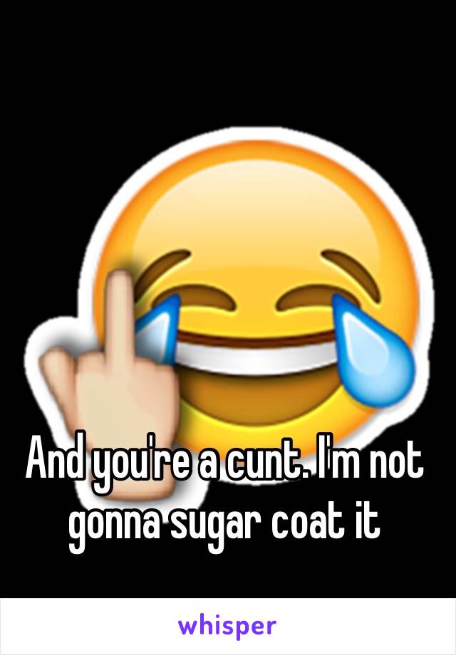 And you're a cunt. I'm not gonna sugar coat it 