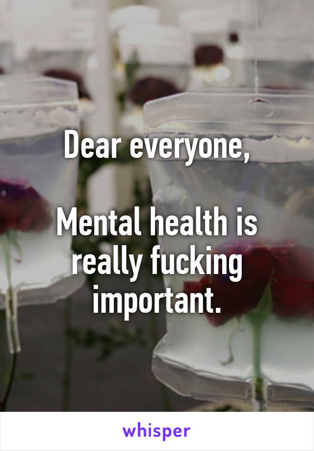 Dear everyone,

Mental health is really fucking important.