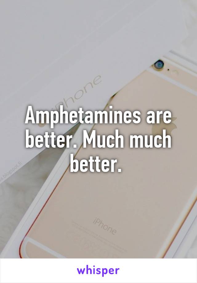 Amphetamines are better. Much much better. 