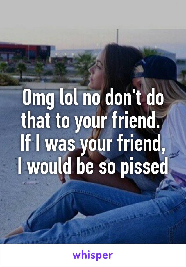 Omg lol no don't do that to your friend. 
If I was your friend, I would be so pissed