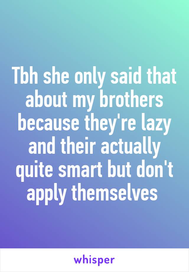 Tbh she only said that about my brothers because they're lazy and their actually quite smart but don't apply themselves 