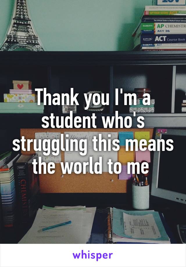 Thank you I'm a student who's struggling this means the world to me 