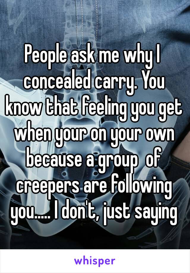 People ask me why I concealed carry. You know that feeling you get when your on your own because a group  of creepers are following you..... I don't, just saying