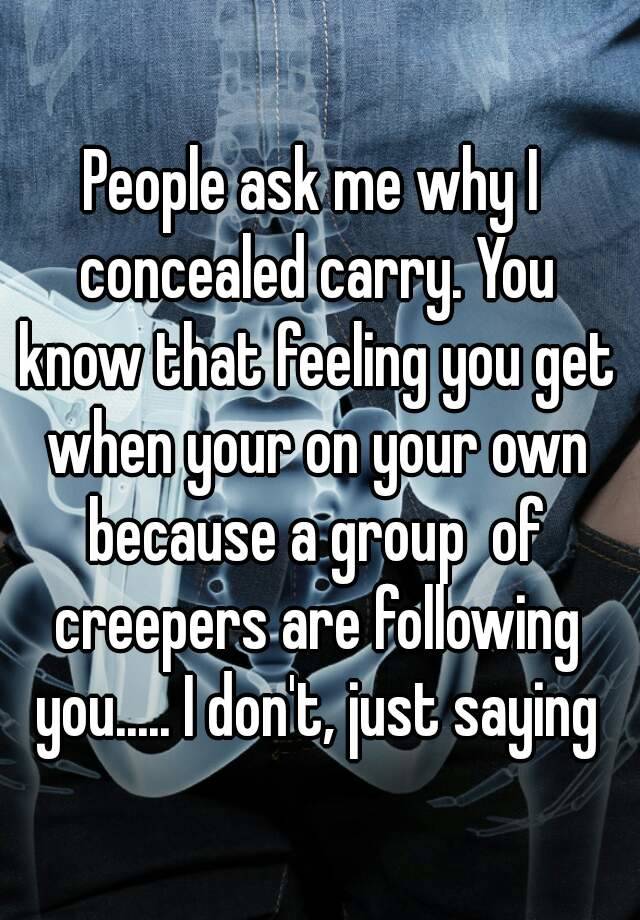 People ask me why I concealed carry. You know that feeling you get when your on your own because a group  of creepers are following you..... I don't, just saying