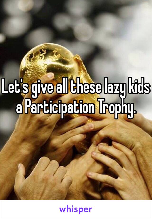 Let's give all these lazy kids a Participation Trophy. 
