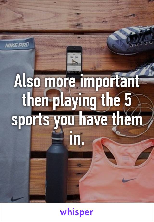 Also more important then playing the 5 sports you have them in.