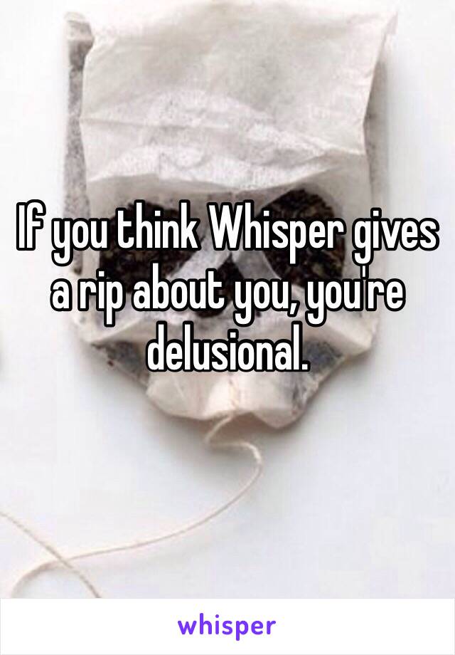 If you think Whisper gives a rip about you, you're delusional. 
