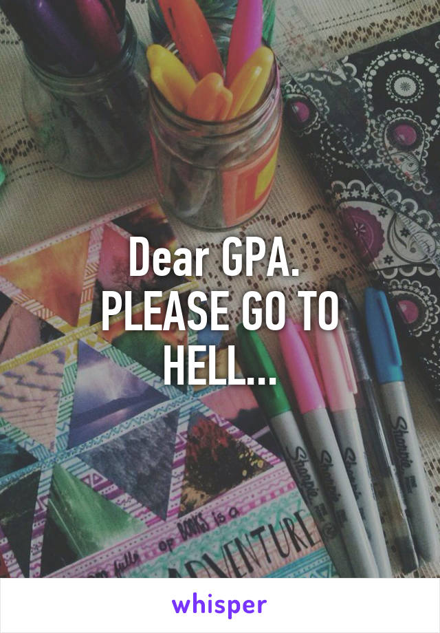 Dear GPA. 
PLEASE GO TO HELL...