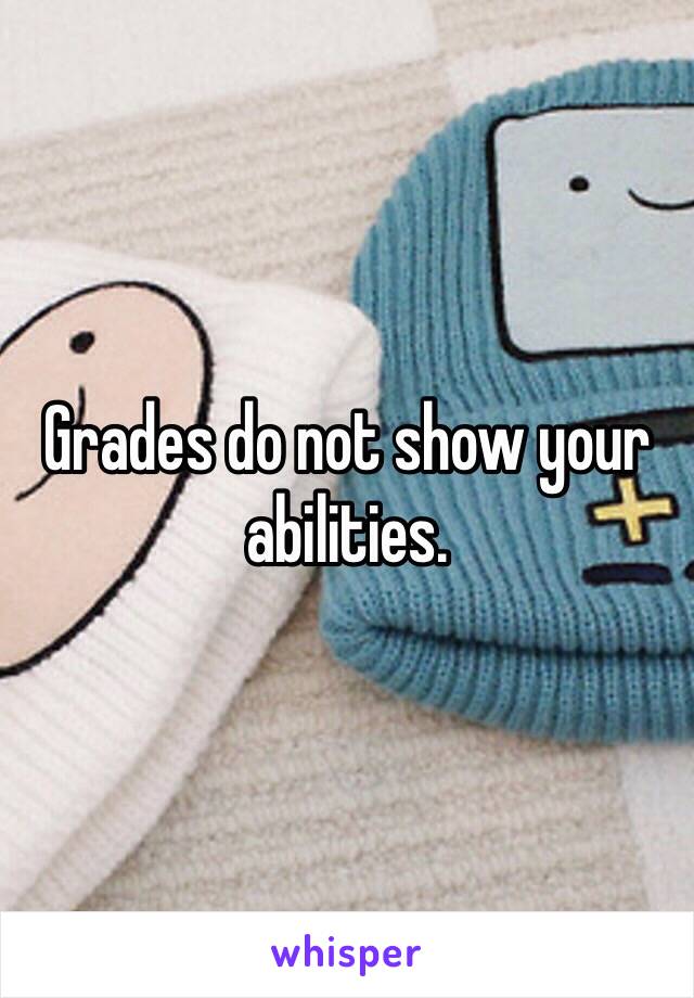 Grades do not show your abilities. 