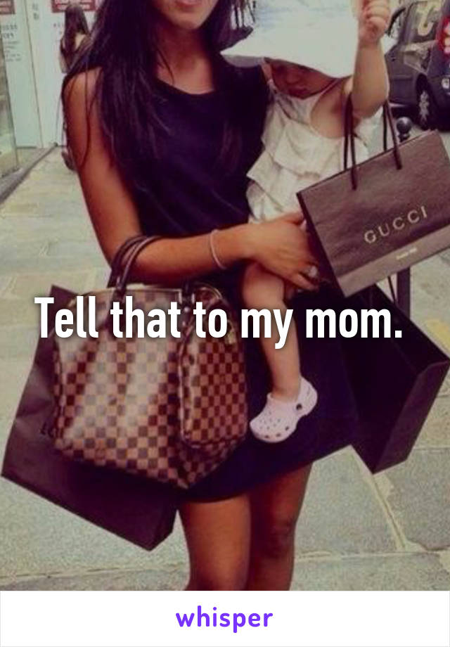 Tell that to my mom. 