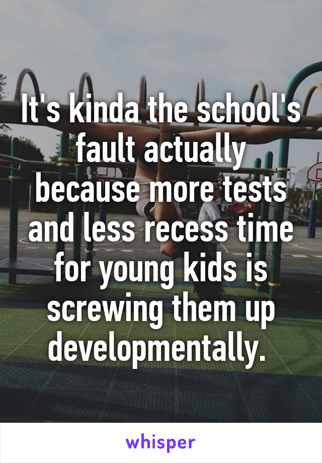 It's kinda the school's fault actually because more tests and less recess time for young kids is screwing them up developmentally. 