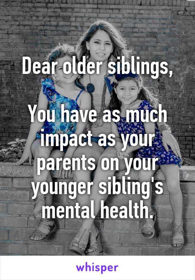 Dear older siblings,

You have as much impact as your parents on your younger sibling's mental health.