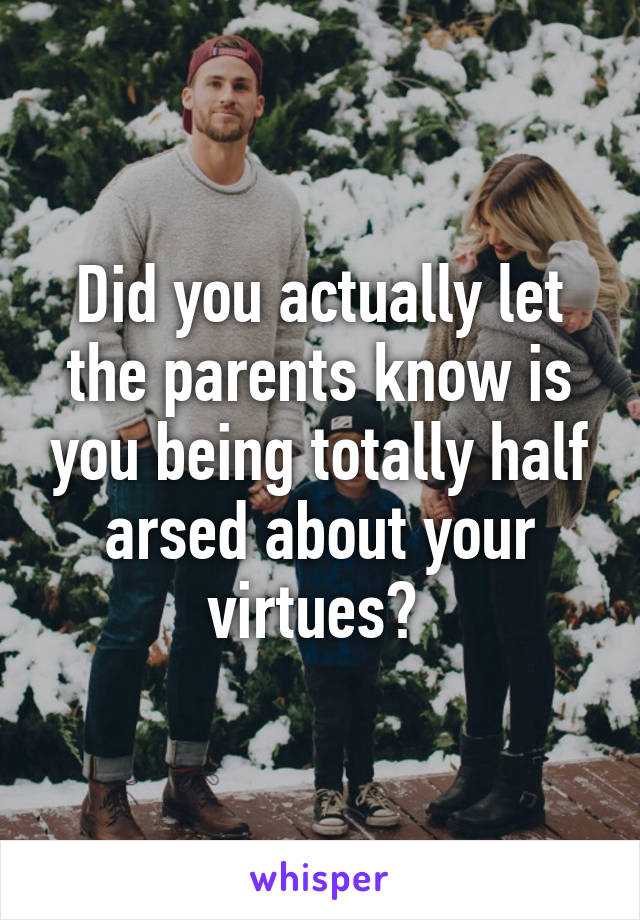 Did you actually let the parents know is you being totally half arsed about your virtues? 