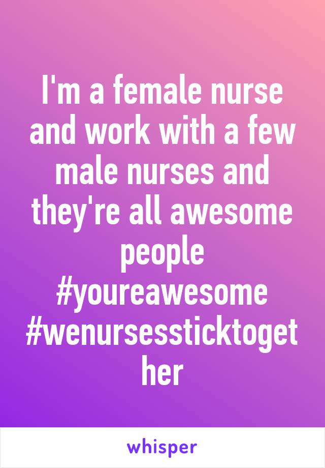 I'm a female nurse and work with a few male nurses and they're all awesome people #youreawesome #wenursessticktogether