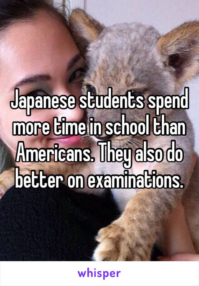 Japanese students spend more time in school than Americans. They also do better on examinations. 