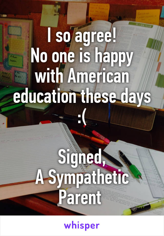 I so agree!
No one is happy with American education these days :(

Signed,
A Sympathetic Parent 