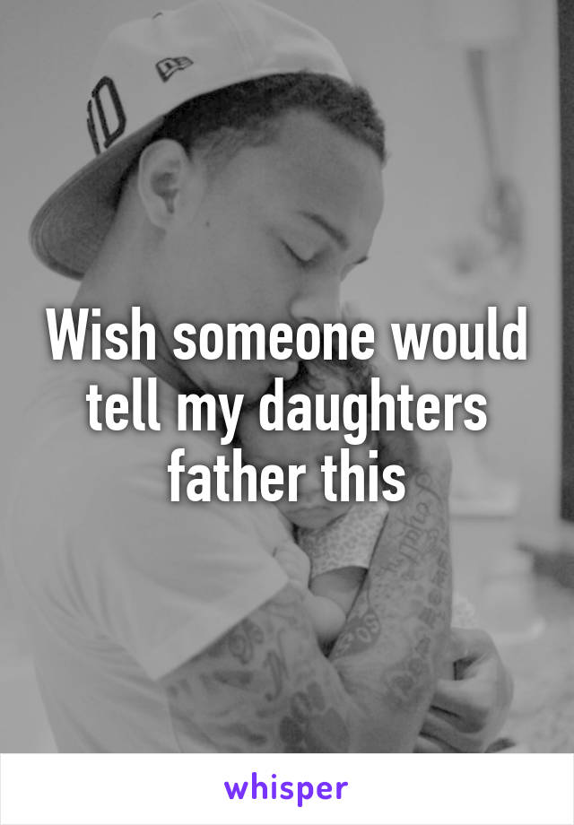 Wish someone would tell my daughters father this