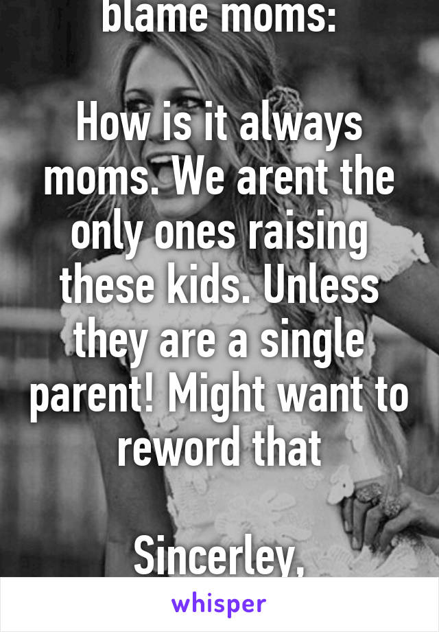 Dear people who blame moms:

How is it always moms. We arent the only ones raising these kids. Unless they are a single parent! Might want to reword that

Sincerley,
Every mom in the world 