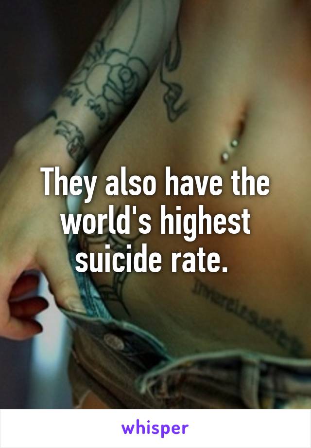 They also have the world's highest suicide rate. 