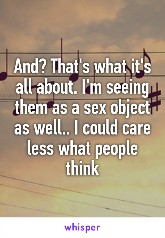 And? That's what it's all about. I'm seeing them as a sex object as well.. I could care less what people think