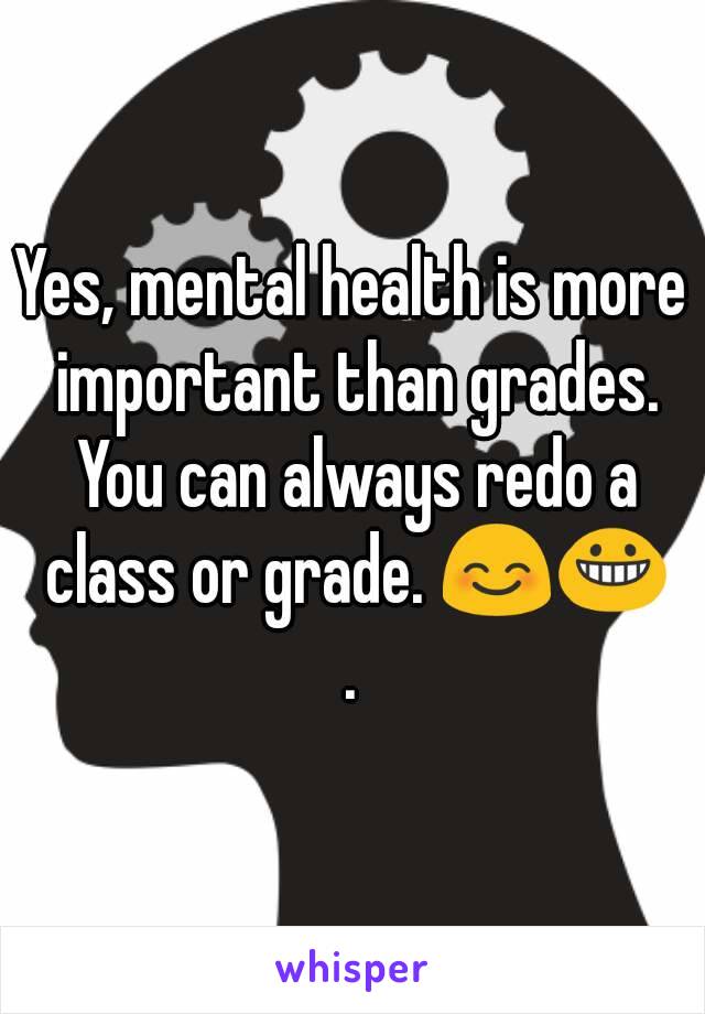 Yes, mental health is more important than grades. You can always redo a class or grade. 😊😀
.