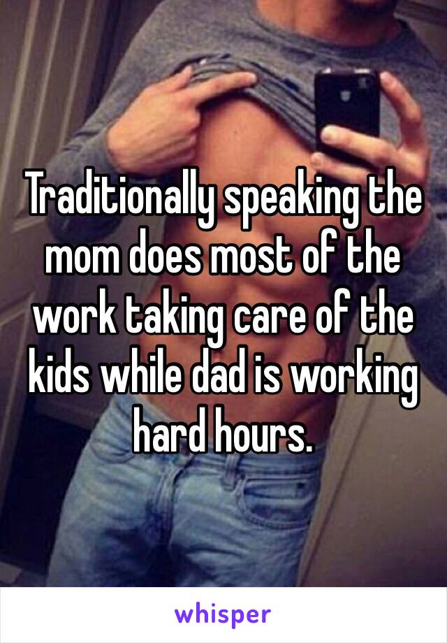 Traditionally speaking the mom does most of the work taking care of the kids while dad is working hard hours. 