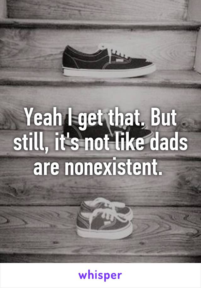 Yeah I get that. But still, it's not like dads are nonexistent. 