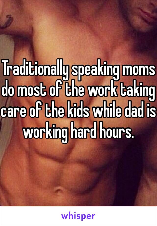 Traditionally speaking moms do most of the work taking care of the kids while dad is working hard hours. 