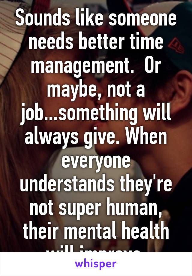 Sounds like someone needs better time management.  Or maybe, not a job...something will always give. When everyone understands they're not super human, their mental health will improve.