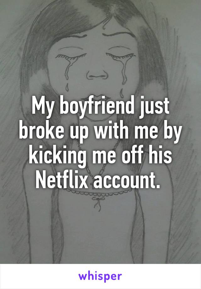 My boyfriend just broke up with me by kicking me off his Netflix account. 