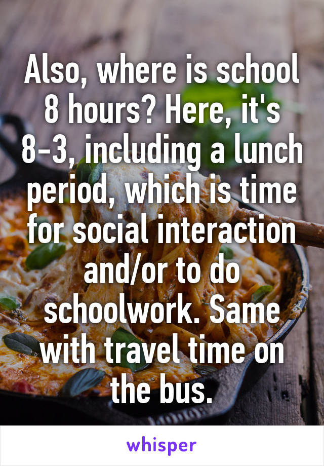 Also, where is school 8 hours? Here, it's 8-3, including a lunch period, which is time for social interaction and/or to do schoolwork. Same with travel time on the bus.