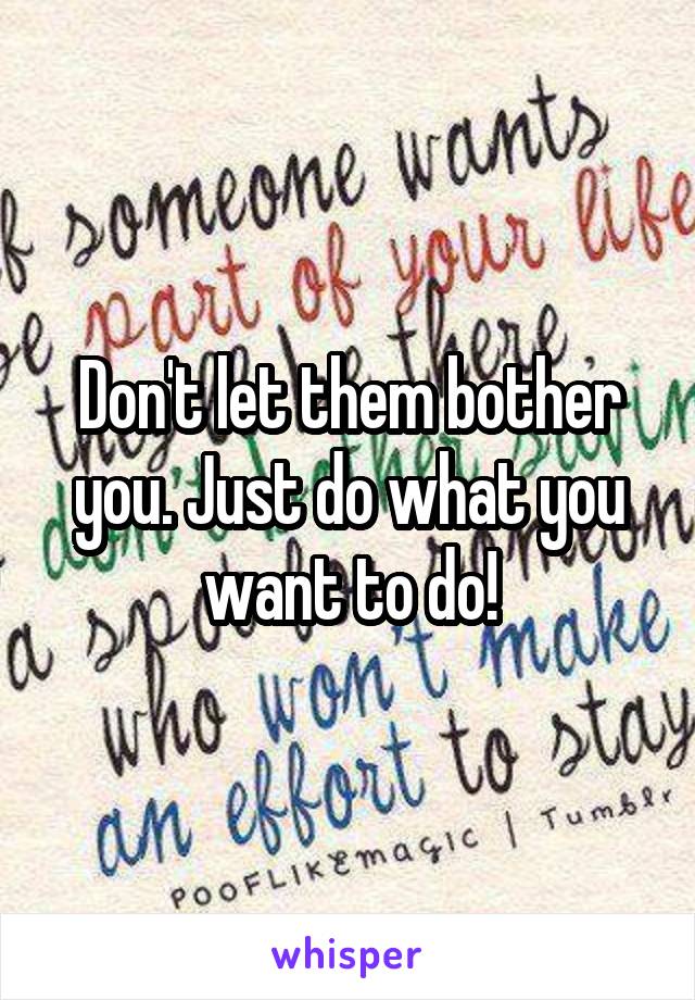 Don't let them bother you. Just do what you want to do!