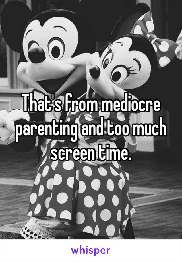 That's from mediocre parenting and too much screen time. 