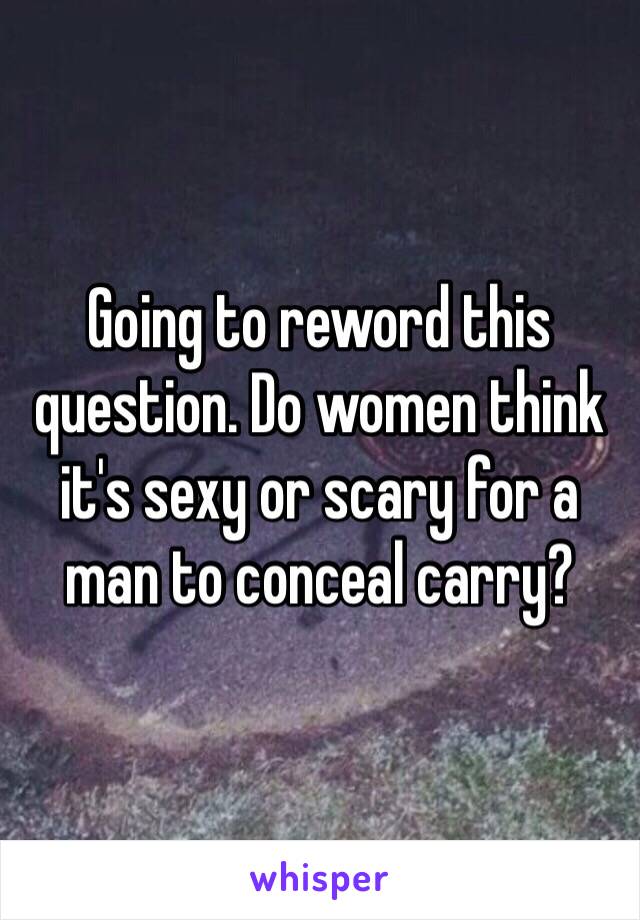 Going to reword this question. Do women think it's sexy or scary for a man to conceal carry?