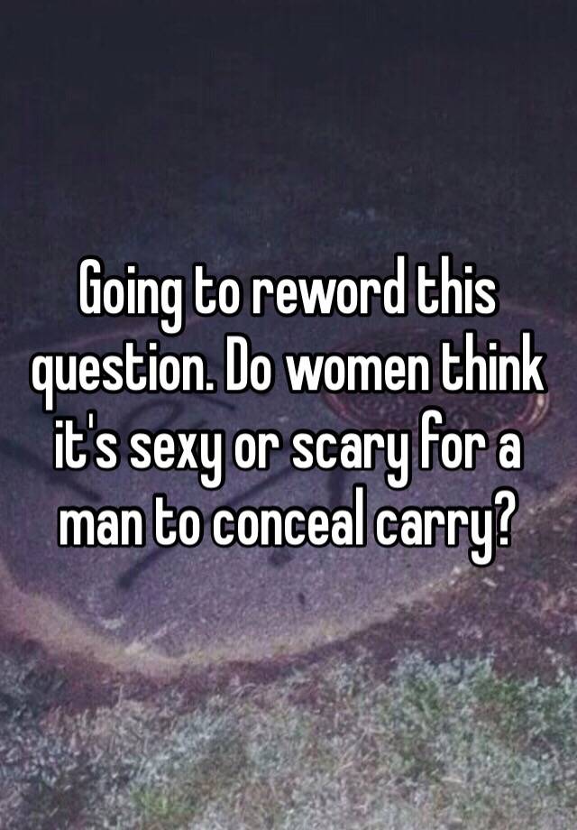 Going to reword this question. Do women think it's sexy or scary for a man to conceal carry?