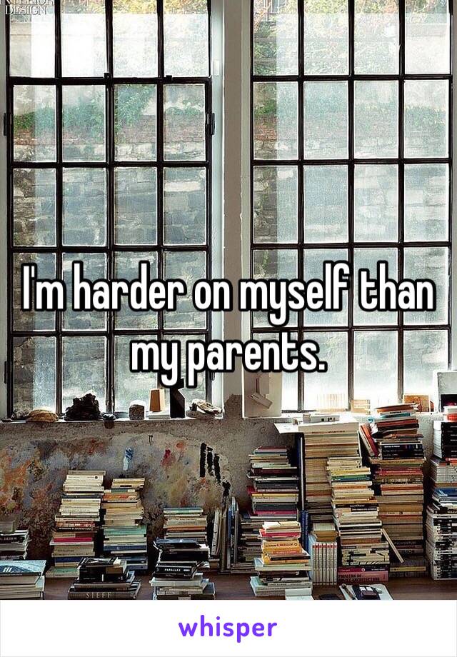 I'm harder on myself than my parents. 