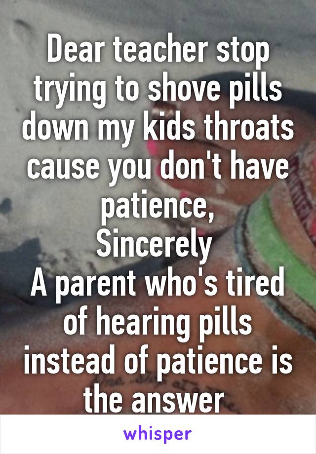 Dear teacher stop trying to shove pills down my kids throats cause you don't have patience,
Sincerely 
A parent who's tired of hearing pills instead of patience is the answer 