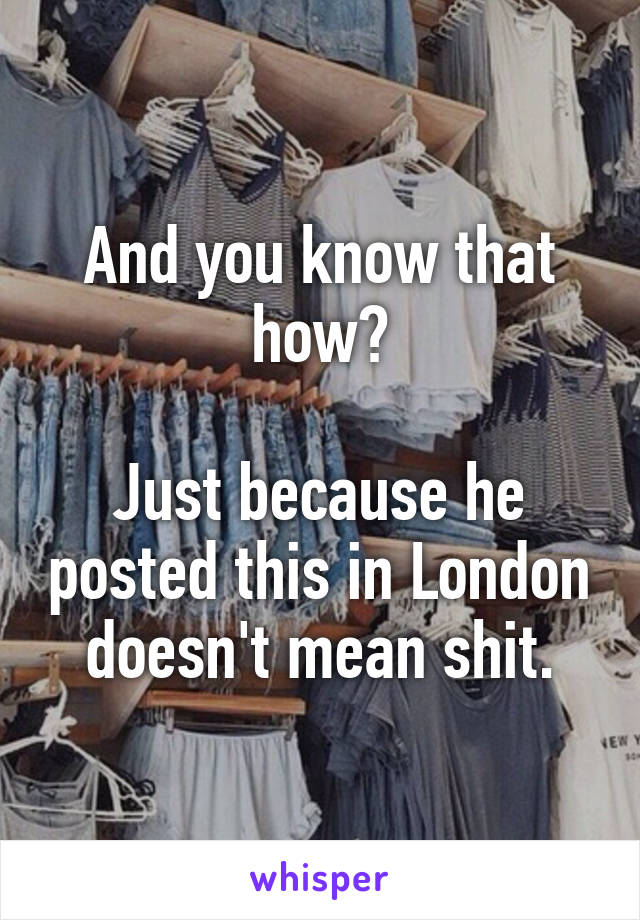 And you know that how?

Just because he posted this in London doesn't mean shit.