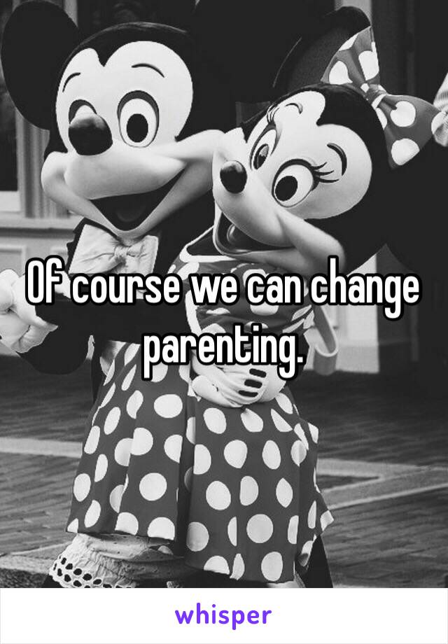 Of course we can change parenting. 