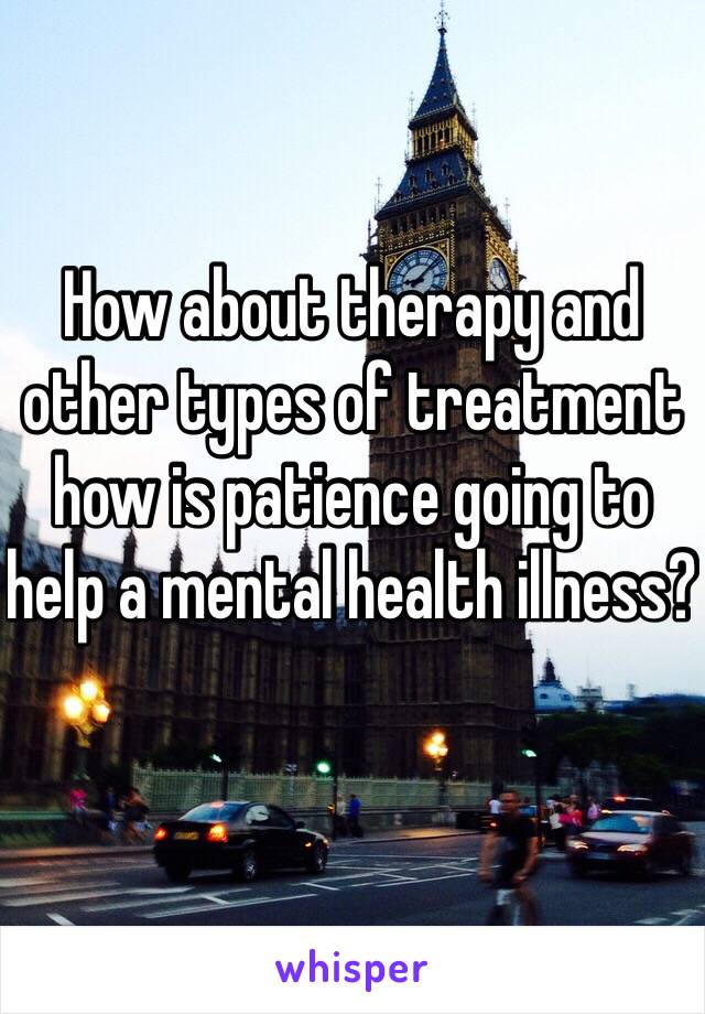 How about therapy and other types of treatment how is patience going to help a mental health illness?