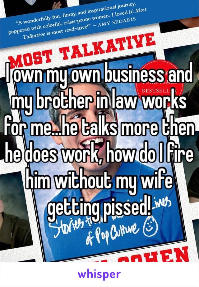 I own my own business and my brother in law works for me...he talks more then he does work, how do I fire him without my wife getting pissed!