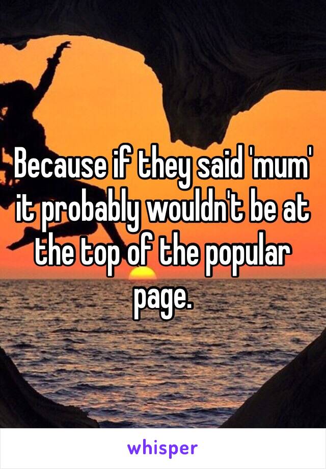 Because if they said 'mum' it probably wouldn't be at the top of the popular page.