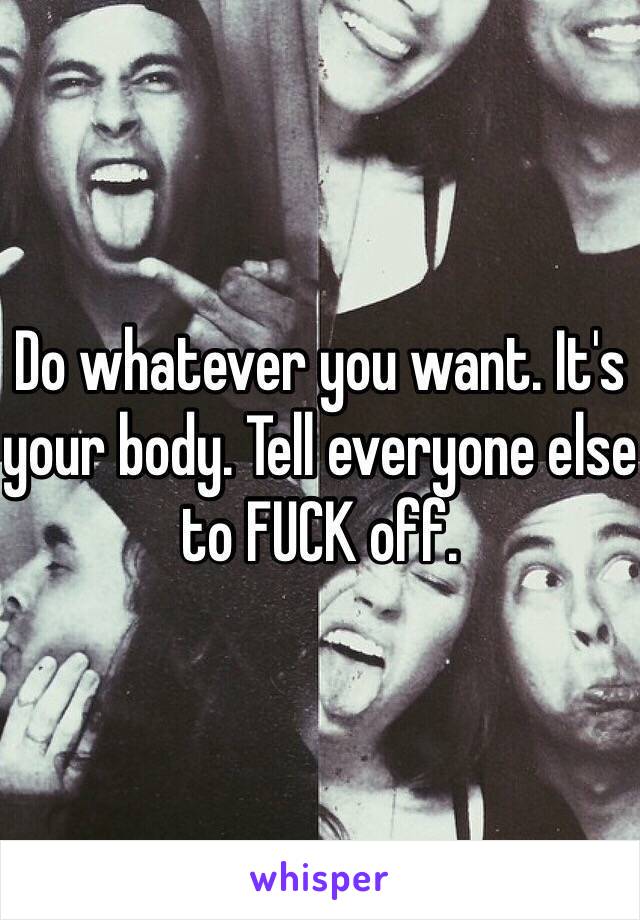 Do whatever you want. It's your body. Tell everyone else to FUCK off. 